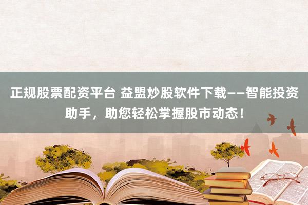 正规股票配资平台 益盟炒股软件下载——智能投资助手，助您轻松掌握股市动态！