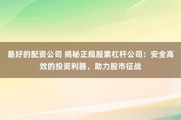 最好的配资公司 揭秘正规股票杠杆公司：安全高效的投资利器，助力股市征战