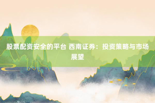 股票配资安全的平台 西南证券：投资策略与市场展望