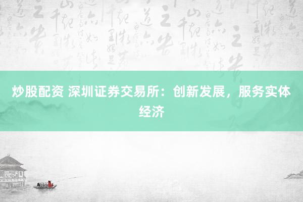 炒股配资 深圳证券交易所：创新发展，服务实体经济