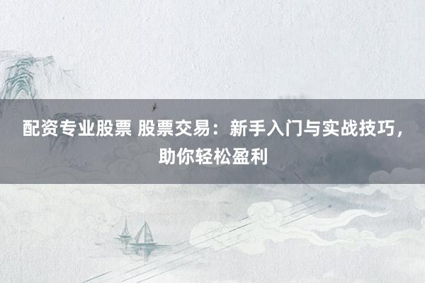 配资专业股票 股票交易：新手入门与实战技巧，助你轻松盈利