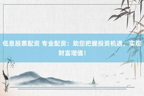 低息股票配资 专业配资：助您把握投资机遇，实现财富增值！
