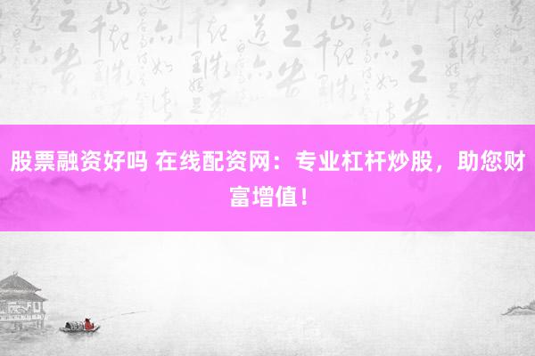 股票融资好吗 在线配资网：专业杠杆炒股，助您财富增值！