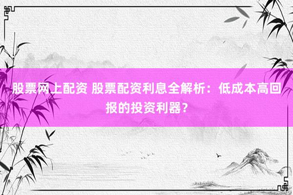 股票网上配资 股票配资利息全解析：低成本高回报的投资利器？