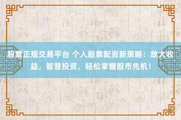 股票正规交易平台 个人股票配资新策略：放大收益，智慧投资，轻松掌握股市先机！