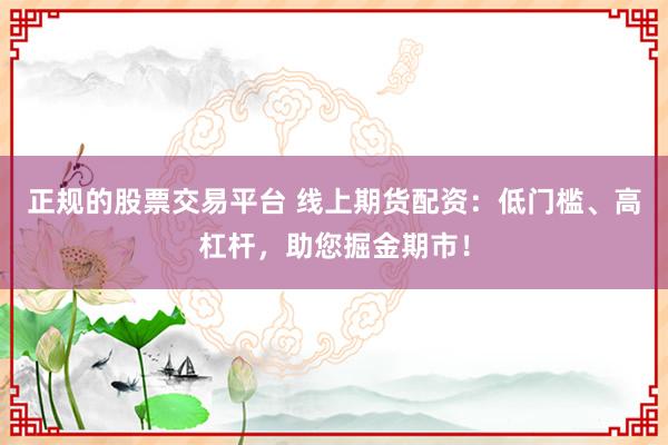 正规的股票交易平台 线上期货配资：低门槛、高杠杆，助您掘金期市！