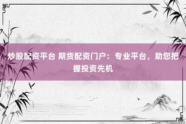 炒股配资平台 期货配资门户：专业平台，助您把握投资先机