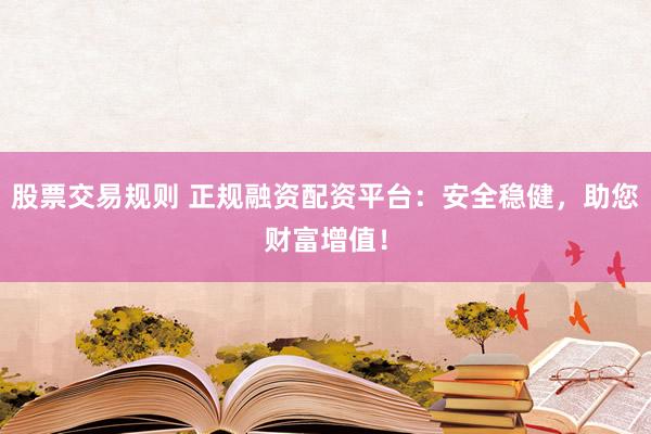 股票交易规则 正规融资配资平台：安全稳健，助您财富增值！