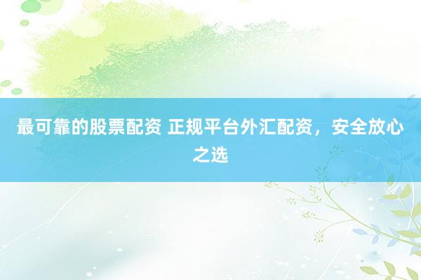 最可靠的股票配资 正规平台外汇配资，安全放心之选