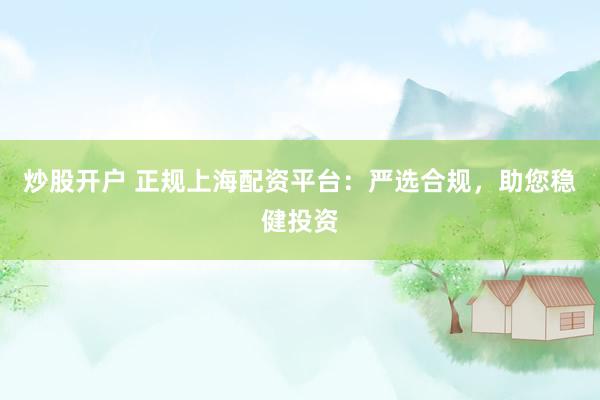 炒股开户 正规上海配资平台：严选合规，助您稳健投资