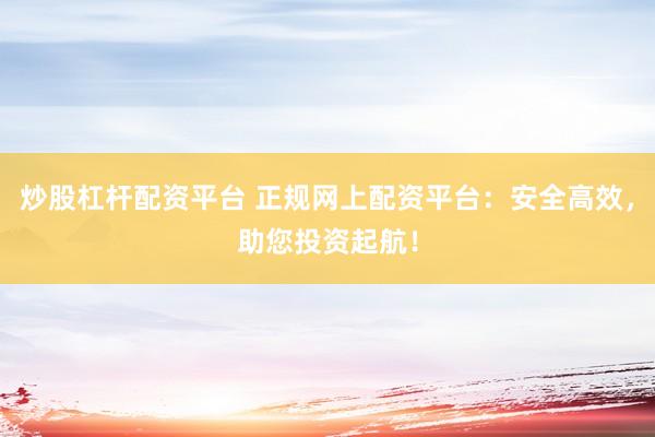 炒股杠杆配资平台 正规网上配资平台：安全高效，助您投资起航！