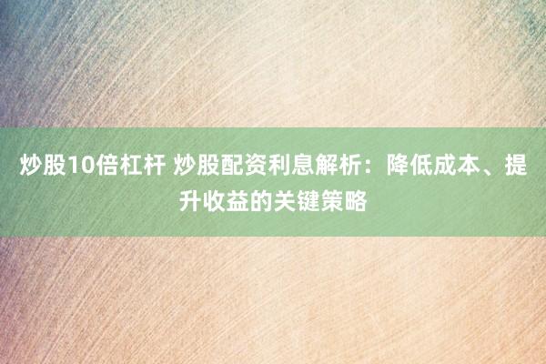 炒股10倍杠杆 炒股配资利息解析：降低成本、提升收益的关键策略