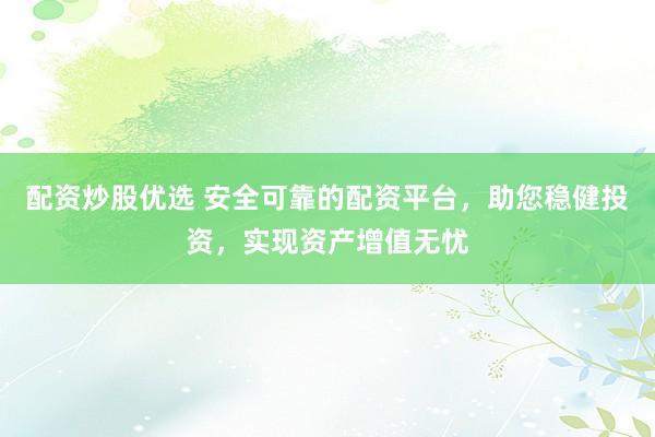 配资炒股优选 安全可靠的配资平台，助您稳健投资，实现资产增值无忧