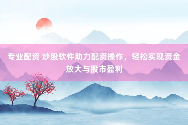 专业配资 炒股软件助力配资操作，轻松实现资金放大与股市盈利