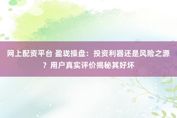 网上配资平台 盈珑操盘：投资利器还是风险之源？用户真实评价揭秘其好坏