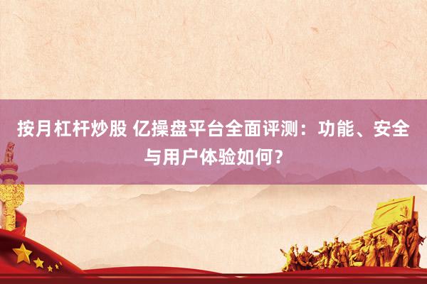 按月杠杆炒股 亿操盘平台全面评测：功能、安全与用户体验如何？