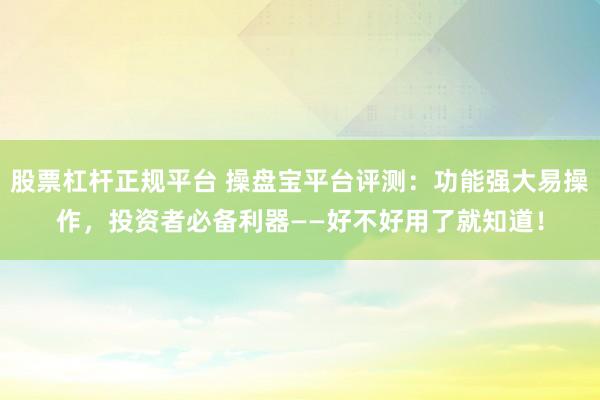 股票杠杆正规平台 操盘宝平台评测：功能强大易操作，投资者必备利器——好不好用了就知道！