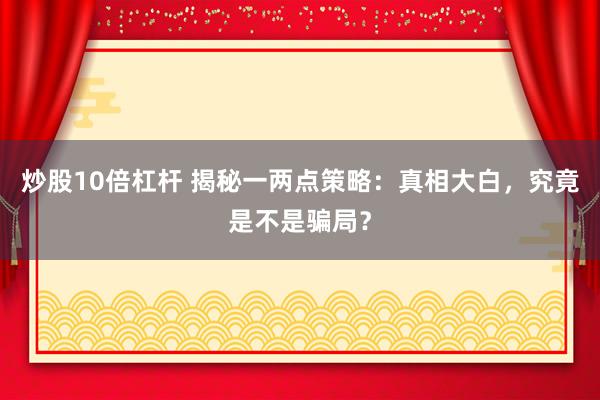 炒股10倍杠杆 揭秘一两点策略：真相大白，究竟是不是骗局？