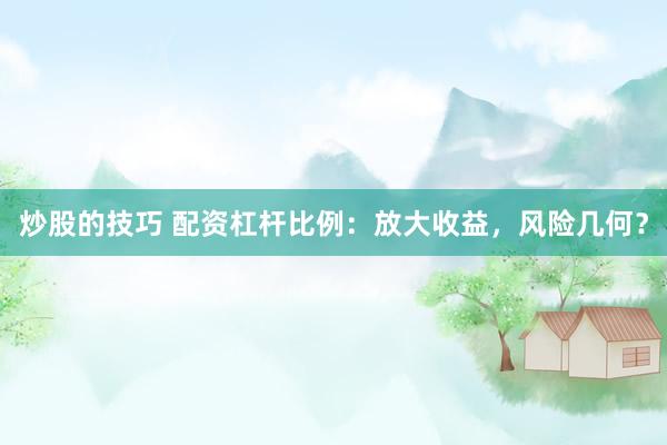 炒股的技巧 配资杠杆比例：放大收益，风险几何？