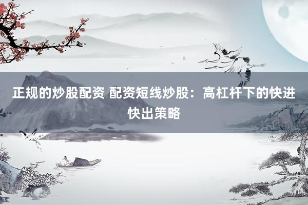 正规的炒股配资 配资短线炒股：高杠杆下的快进快出策略