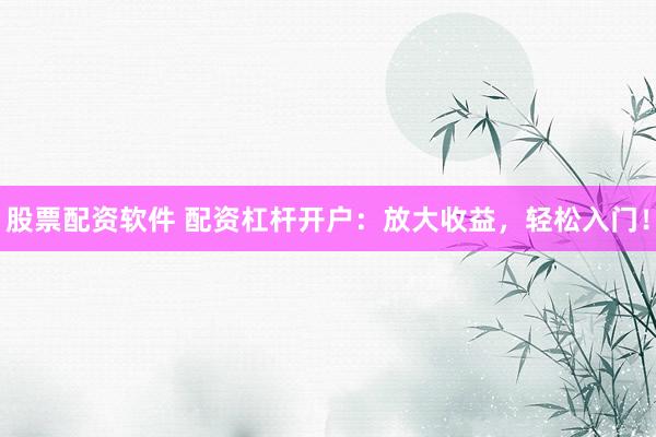 股票配资软件 配资杠杆开户：放大收益，轻松入门！