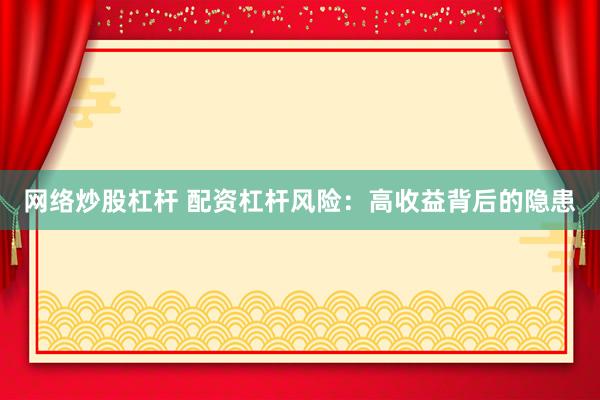网络炒股杠杆 配资杠杆风险：高收益背后的隐患