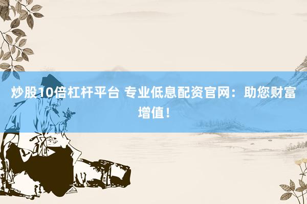 炒股10倍杠杆平台 专业低息配资官网：助您财富增值！