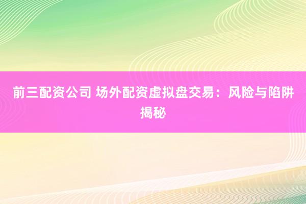前三配资公司 场外配资虚拟盘交易：风险与陷阱揭秘