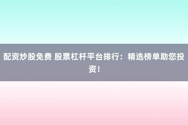 配资炒股免费 股票杠杆平台排行：精选榜单助您投资！