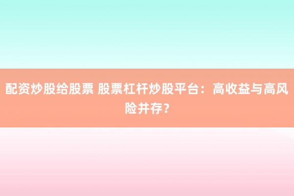 配资炒股给股票 股票杠杆炒股平台：高收益与高风险并存？