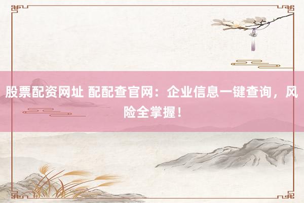 股票配资网址 配配查官网：企业信息一键查询，风险全掌握！