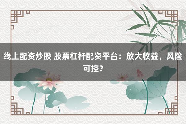 线上配资炒股 股票杠杆配资平台：放大收益，风险可控？
