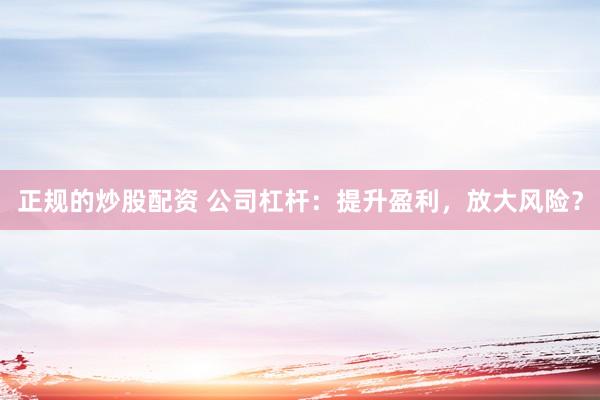 正规的炒股配资 公司杠杆：提升盈利，放大风险？