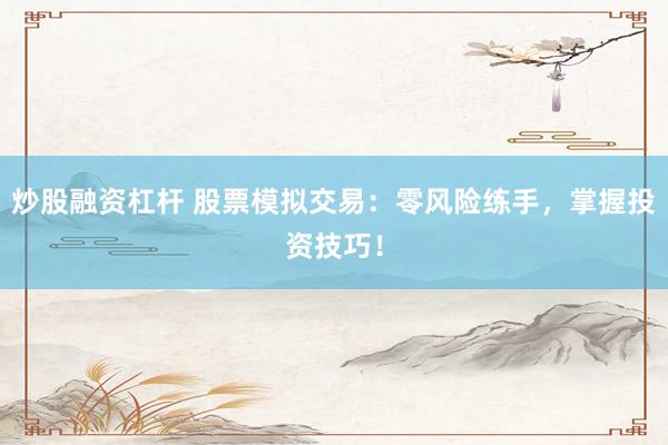 炒股融资杠杆 股票模拟交易：零风险练手，掌握投资技巧！