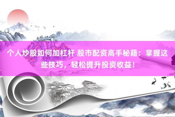 个人炒股如何加杠杆 股市配资高手秘籍：掌握这些技巧，轻松提升投资收益！