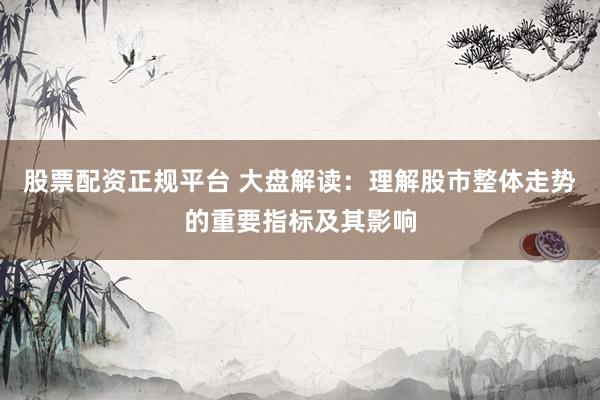 股票配资正规平台 大盘解读：理解股市整体走势的重要指标及其影响