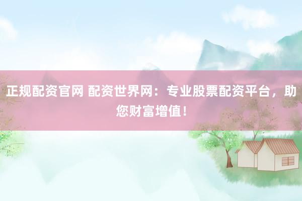 正规配资官网 配资世界网：专业股票配资平台，助您财富增值！
