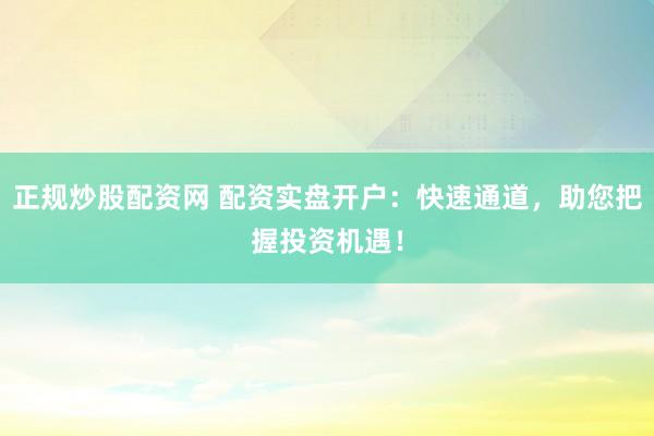 正规炒股配资网 配资实盘开户：快速通道，助您把握投资机遇！