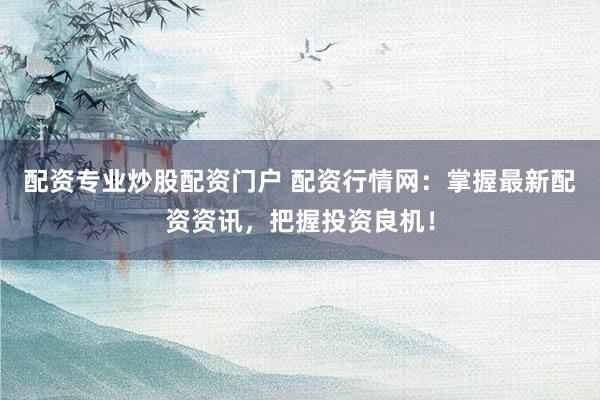 配资专业炒股配资门户 配资行情网：掌握最新配资资讯，把握投资良机！