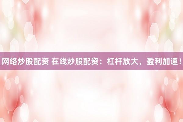 网络炒股配资 在线炒股配资：杠杆放大，盈利加速！