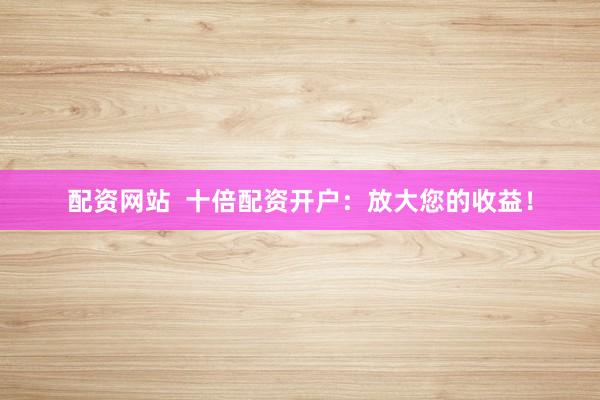 配资网站  十倍配资开户：放大您的收益！