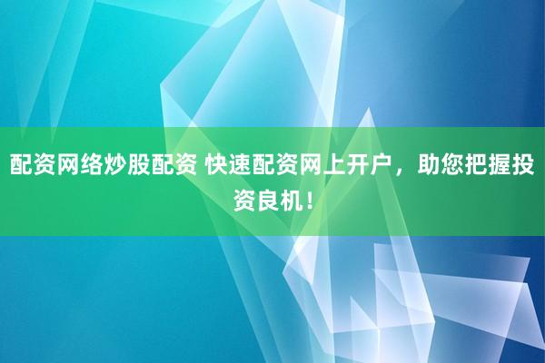 配资网络炒股配资 快速配资网上开户，助您把握投资良机！
