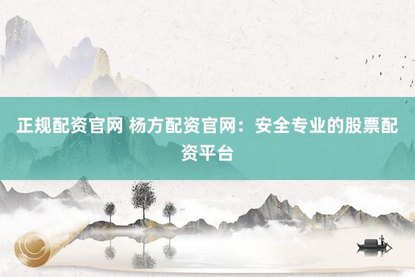 正规配资官网 杨方配资官网：安全专业的股票配资平台