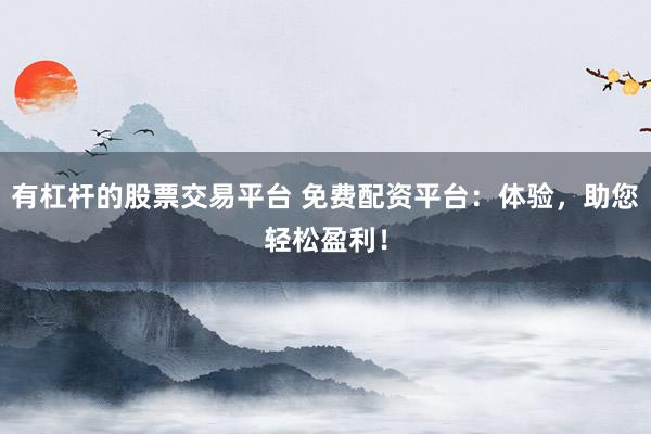 有杠杆的股票交易平台 免费配资平台：体验，助您轻松盈利！