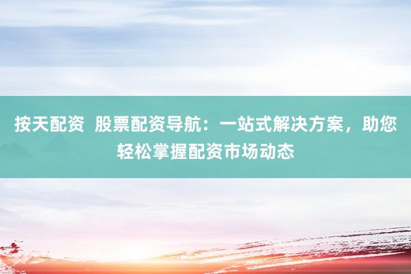 按天配资  股票配资导航：一站式解决方案，助您轻松掌握配资市场动态