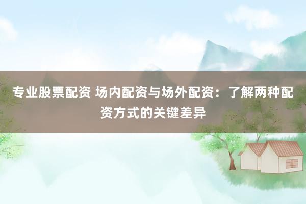 专业股票配资 场内配资与场外配资：了解两种配资方式的关键差异