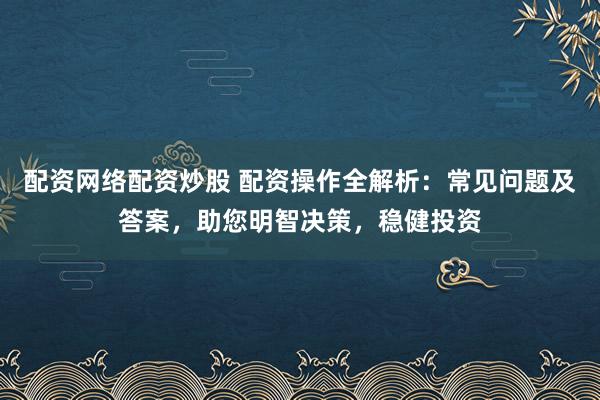 配资网络配资炒股 配资操作全解析：常见问题及答案，助您明智决策，稳健投资