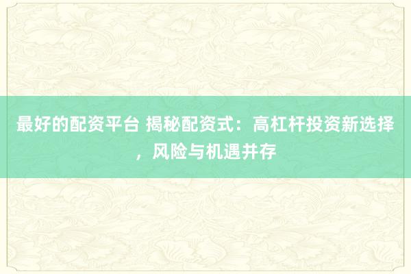 最好的配资平台 揭秘配资式：高杠杆投资新选择，风险与机遇并存