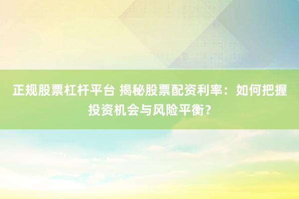 正规股票杠杆平台 揭秘股票配资利率：如何把握投资机会与风险平衡？
