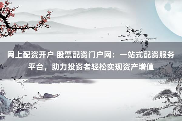 网上配资开户 股票配资门户网：一站式配资服务平台，助力投资者轻松实现资产增值